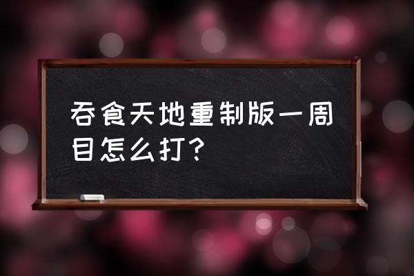 吞食天地2重制完整版 吞食天地重制版一周目怎么打？