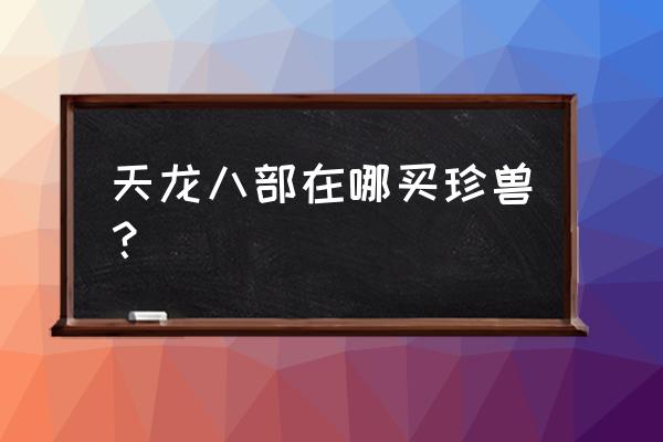 天龙八部珍兽怎么得 天龙八部在哪买珍兽？