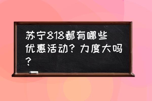 苏宁易购促销商城 苏宁818都有哪些优惠活动？力度大吗？