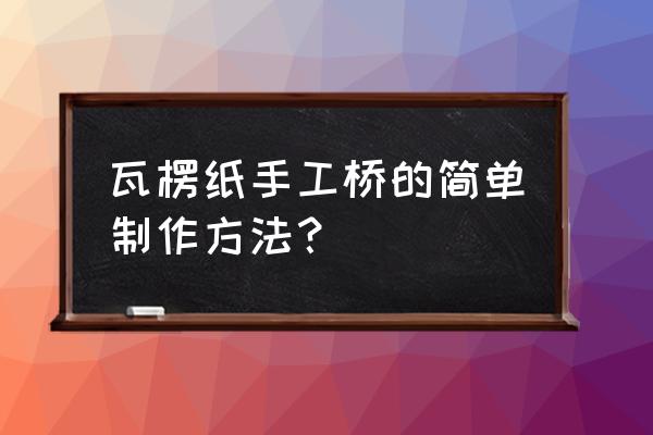 瓦楞纸场景作品 瓦楞纸手工桥的简单制作方法？