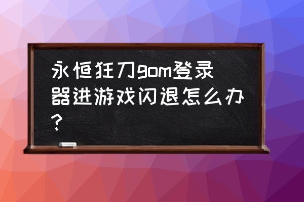 秒杀辅助和永恒狂刀哪个好 永恒狂刀gom登录器进游戏闪退怎么办？