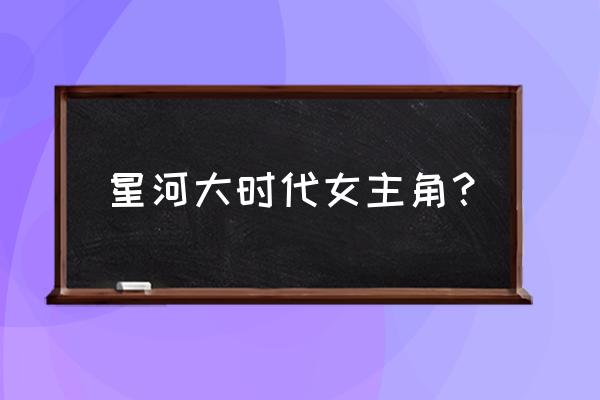 星河大武道时代 星河大时代女主角？