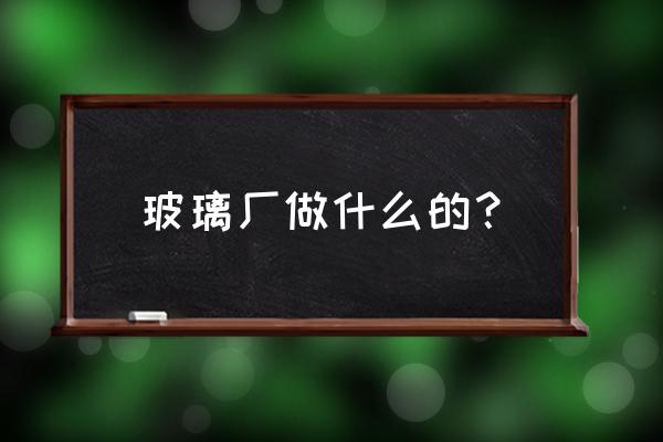 玻璃加工厂有干什么 玻璃厂做什么的？