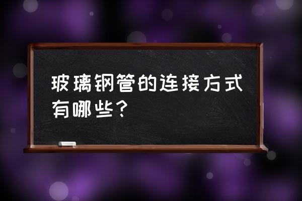 玻璃钢夹砂管连接方式 玻璃钢管的连接方式有哪些？