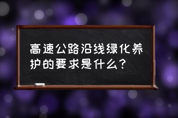 高速公路绿化养护 高速公路沿线绿化养护的要求是什么？