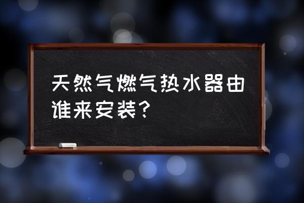 燃气热水器谁来安装 天然气燃气热水器由谁来安装？