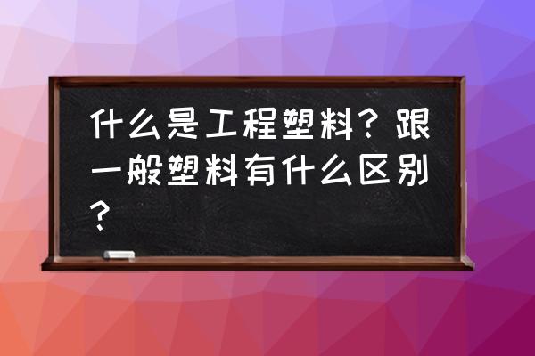 工程塑料属于 什么是工程塑料？跟一般塑料有什么区别？