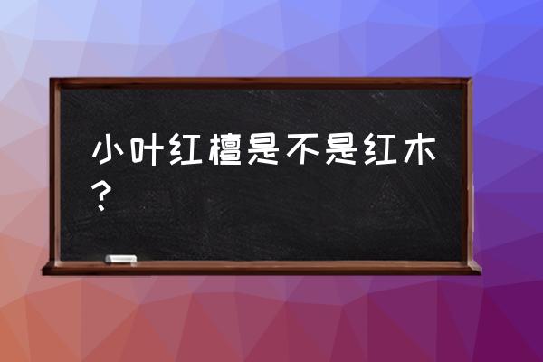 小叶红檀是红木吗 小叶红檀是不是红木？