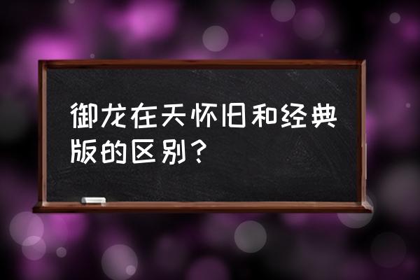 御龙在天经典版有什么区别 御龙在天怀旧和经典版的区别？