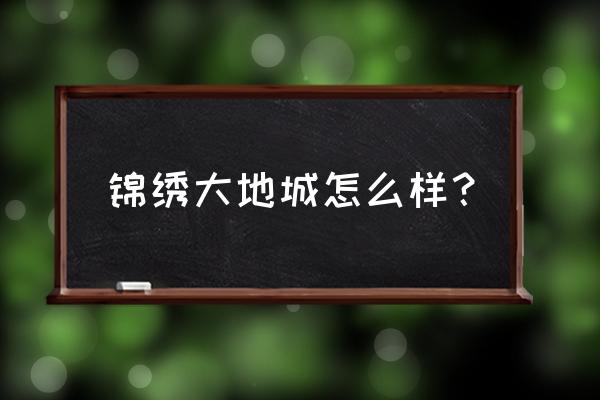 锦绣大地城一期 锦绣大地城怎么样？