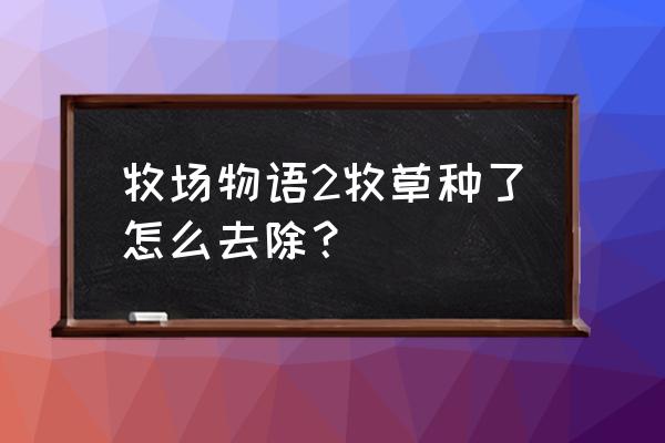 牧场物语2攻略 牧场物语2牧草种了怎么去除？