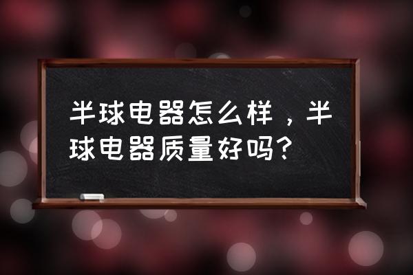 半球电器怎么样质量好吗 半球电器怎么样，半球电器质量好吗？