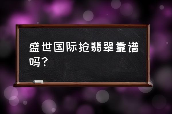 盛世国际777 盛世国际抢翡翠靠谱吗？