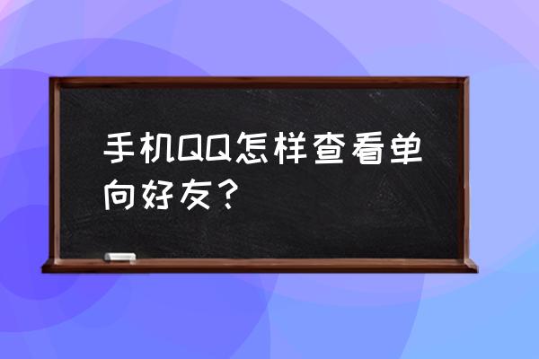 手机qq怎么看单向好友 手机QQ怎样查看单向好友？