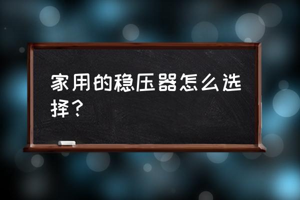 家用稳压器怎么选择 家用的稳压器怎么选择？