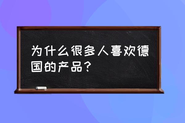 德国产品为什么质量好 为什么很多人喜欢德国的产品？