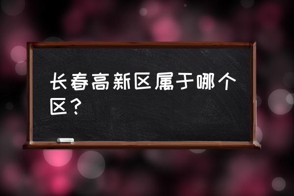 长春高新区属于哪个区 长春高新区属于哪个区？