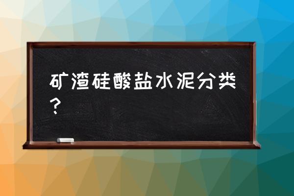 矿渣硅酸盐水泥可分为 矿渣硅酸盐水泥分类？