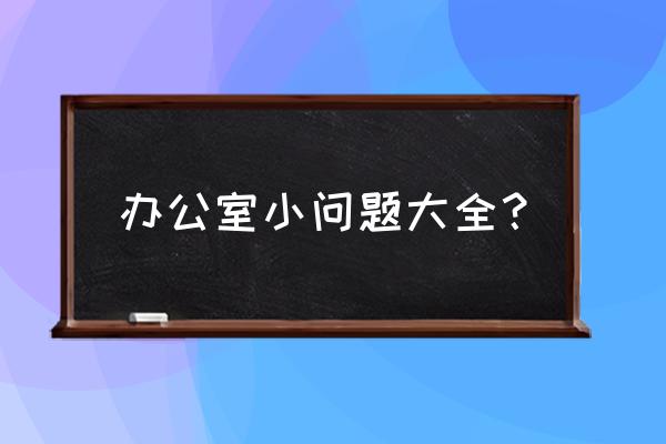 办公室目前存在的问题 办公室小问题大全？