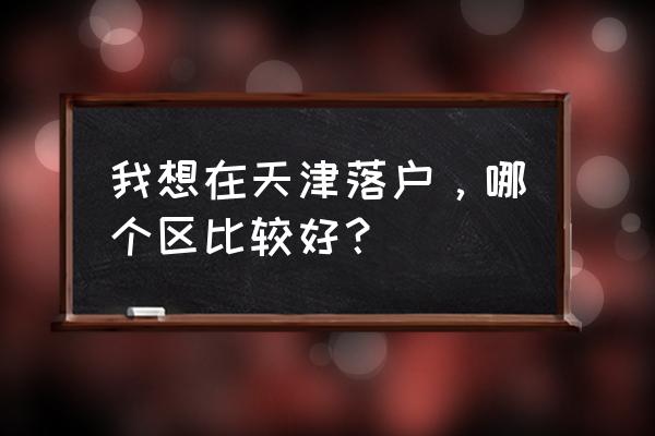 天津落户哪个区比较好 我想在天津落户，哪个区比较好？