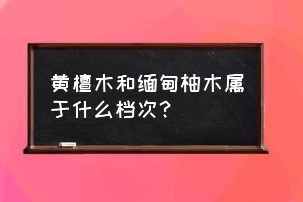 缅甸柚木等级分类 黄檀木和缅甸柚木属于什么档次？