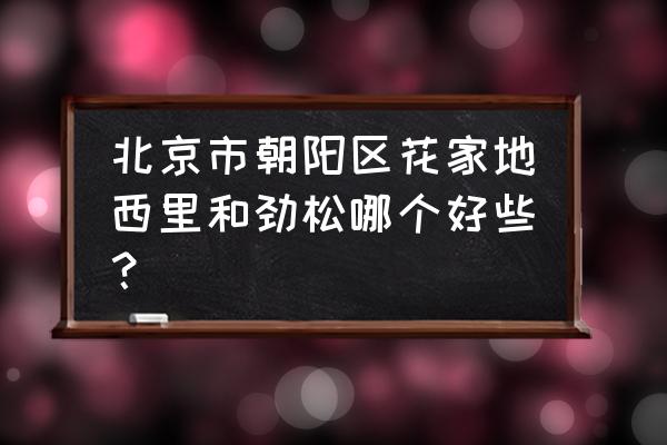 花家地西里属于哪个街道 北京市朝阳区花家地西里和劲松哪个好些？