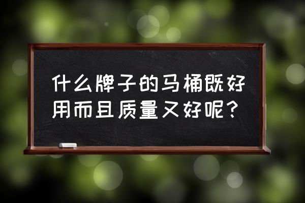 什么牌子的马桶最好用 什么牌子的马桶既好用而且质量又好呢？