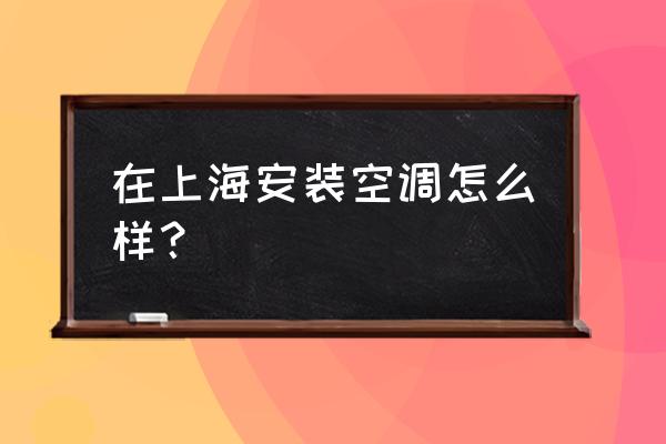 上海空调安装 在上海安装空调怎么样？