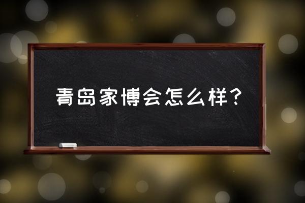 青岛家装博览会 青岛家博会怎么样？