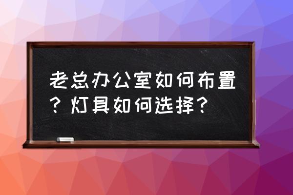 简约老总办公室 老总办公室如何布置？灯具如何选择？