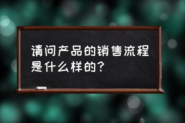 销售一个产品的流程 请问产品的销售流程是什么样的？