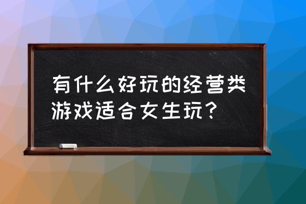 道具屋经营妙方类似的 有什么好玩的经营类游戏适合女生玩？