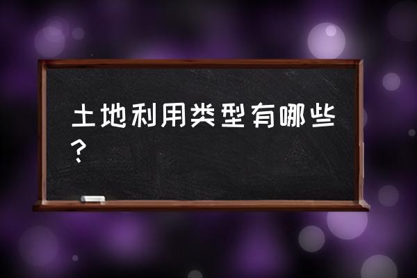 土地利用分类的方法有哪些 土地利用类型有哪些？