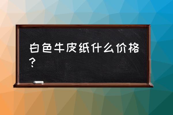 白牛皮纸进口 白色牛皮纸什么价格？