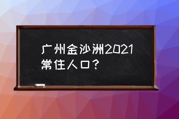 金沙洲2020年最新规划 广州金沙洲2021常住人口？