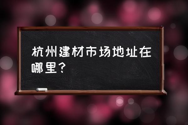 杭州装饰市场在哪里 杭州建材市场地址在哪里？