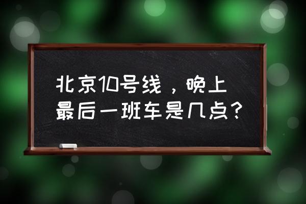 北京地铁10号线最晚几点 北京10号线，晚上最后一班车是几点？