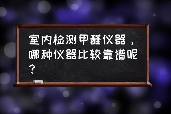 室内装修污染检测仪 室内检测甲醛仪器，哪种仪器比较靠谱呢？