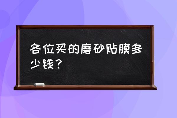 玻璃磨砂膜多少钱一卷 各位买的磨砂贴膜多少钱？