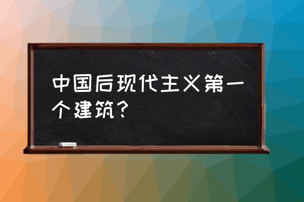 后现代主义建筑代表作 中国后现代主义第一个建筑？