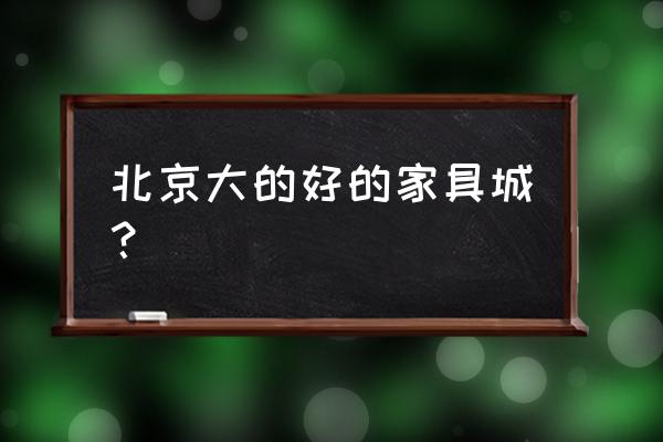 北京最大最全的家具城 北京大的好的家具城？