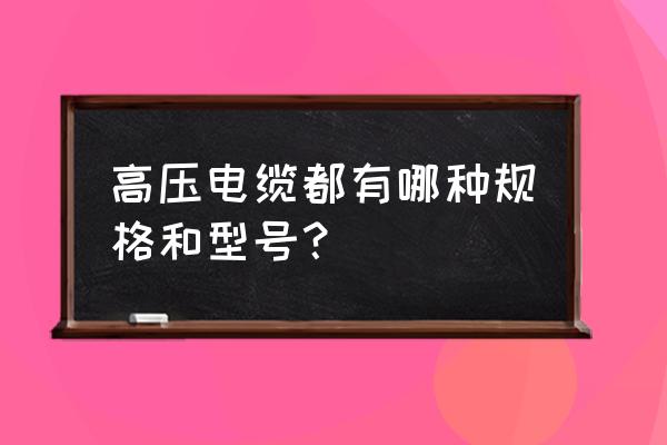 高压电力电缆规格 高压电缆都有哪种规格和型号？