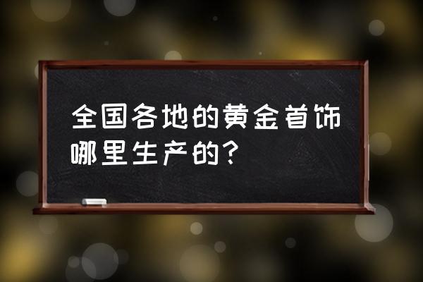 黄金珠宝生产 全国各地的黄金首饰哪里生产的？