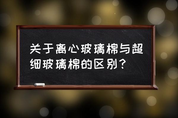 超细玻璃棉和普通玻璃棉 关于离心玻璃棉与超细玻璃棉的区别？