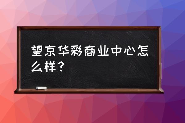 华彩国际商业中心 望京华彩商业中心怎么样？