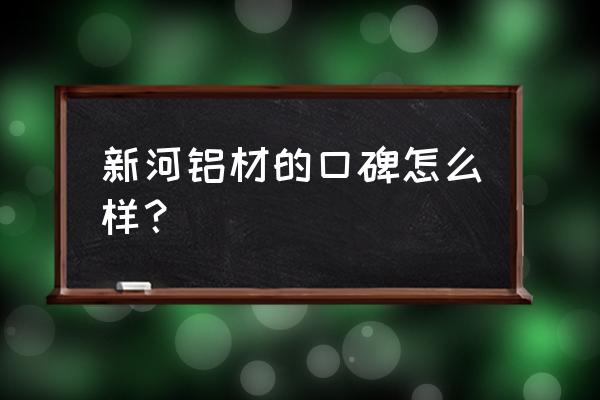 新河铝材怎么样 新河铝材的口碑怎么样？