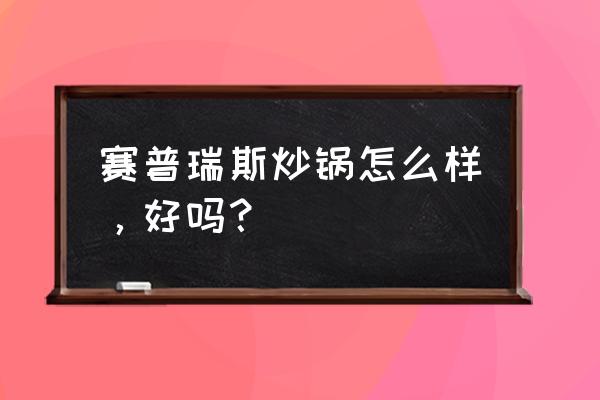 赛普瑞斯公众号 赛普瑞斯炒锅怎么样，好吗？