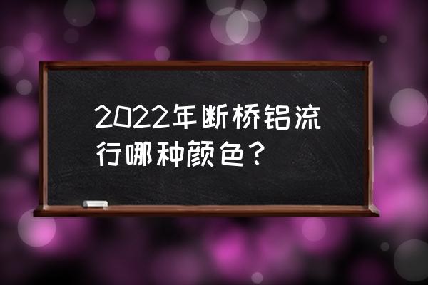 断桥铝合金颜色 2022年断桥铝流行哪种颜色？