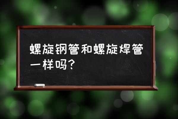 焊管和螺旋管 螺旋钢管和螺旋焊管一样吗？