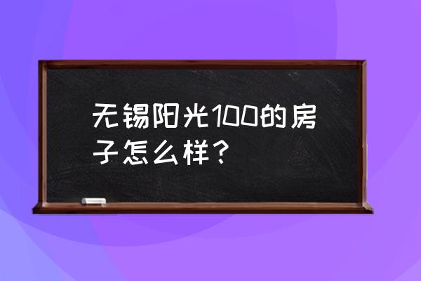 无锡阳光100人口 无锡阳光100的房子怎么样？